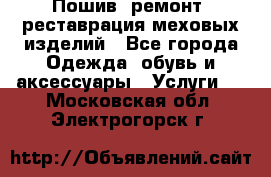 Пошив, ремонт, реставрация меховых изделий - Все города Одежда, обувь и аксессуары » Услуги   . Московская обл.,Электрогорск г.